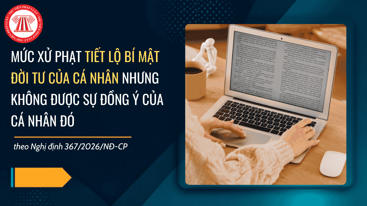 Nghị định 367 2026: Tiết lộ bí mật đời tư của cá nhân trên báo chí nhưng không được sự đồng ý bị xử phạt thế nào?