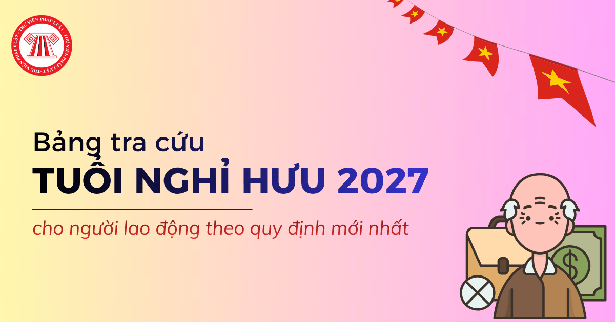 Tuổi nghỉ hưu của người lao động năm 2027 bảng tra cứu chi tiết?