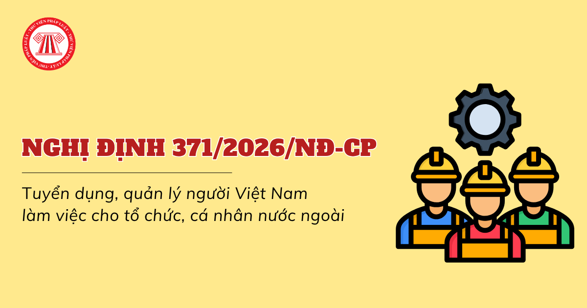 Nghị định 371 2026 NĐ CP về tuyển dụng người Việt Nam làm việc cho tổ chức nước ngoài