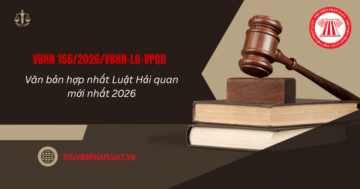 VBHN 156 2026 VBHN LQ VPQH hợp nhất Luật Hải quan chi tiết thế nào? File Văn bản hợp nhất 156 2026 VBHN LQ VPQH?