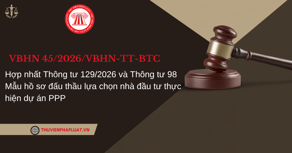 VBHN 45 2026 VBHN TT BTC Hợp nhất Thông tư 129/2026 và Thông tư 98 Mẫu hồ sơ đấu thầu lựa chọn nhà đầu tư thực hiện dự án PPP chi tiết thế nào?