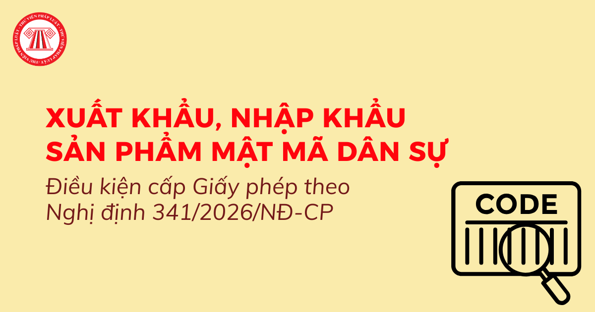 Điều kiện cấp Giấy phép xuất khẩu, nhập khẩu sản phẩm mật mã dân sự Nghị định 341 2026 NĐ CP thế nào?