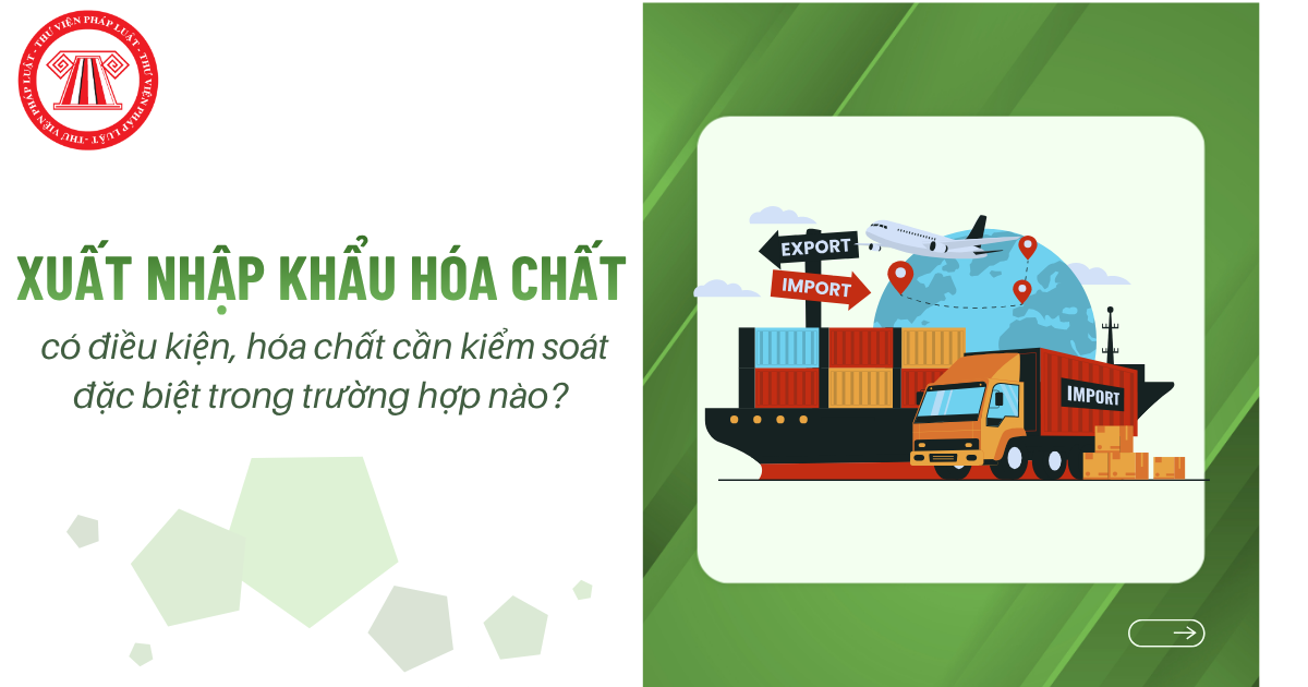 Xuất khẩu, nhập khẩu hóa chất có điều kiện, hóa chất cần kiểm soát đặc biệt trong trường hợp nào?