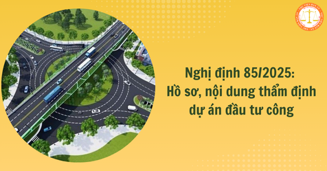 Nghị định 85/2025: Hồ sơ, nội dung thẩm định dự án đầu tư công mới nhất theo Luật Đầu tư công 2024
