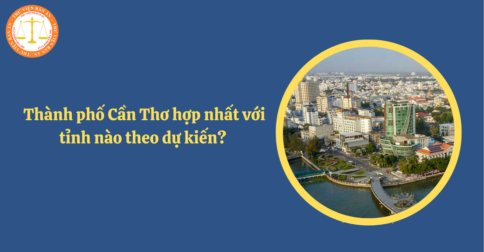 Thành phố Cần Thơ hợp nhất với tỉnh nào theo dự kiến? Trung tâm hành chính đặt tại đâu sau sáp nhập?
