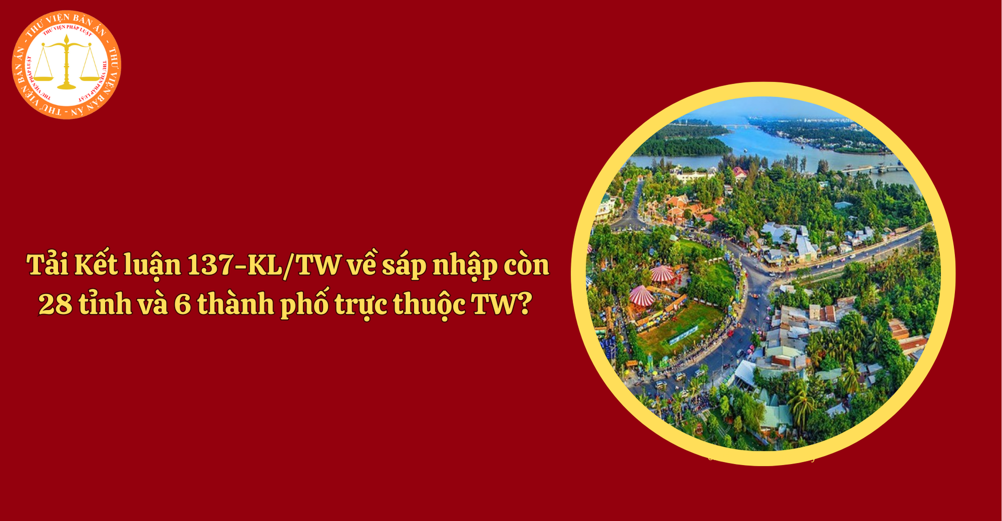 Tải Kết luận 137-KL/TW của Ban Chấp hành Trung ương về sáp nhập còn 28 tỉnh và 6 thành phố trực thuộc TW?