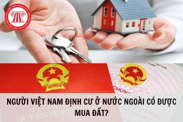 Người Việt Nam định cư ở nước ngoài có được mua đất không?
