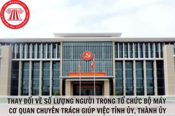 Thay đổi về số lượng người trong tổ chức bộ máy cơ quan chuyên trách giúp việc tỉnh ủy, thành ủy?