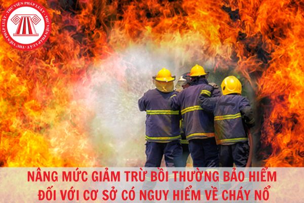 Nâng mức giảm trừ bồi thường bảo hiểm đối với cơ sở có nguy hiểm về cháy nổ không thực hiện đầy đủ các kiến nghị về phòng cháy chữa cháy từ ngày 06/9/2023?