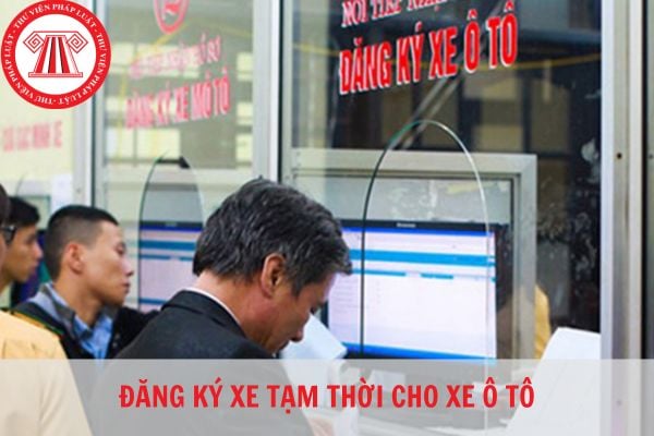 Trong trường hợp nào thì xe ô tô được đăng ký tạm thời?