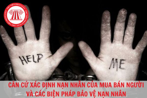 Căn cứ để xác định nạn nhân bị mua bán và các biện pháp bảo vệ an toàn cho nạn nhân bị mua bán?