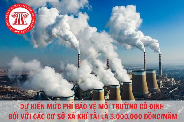Dự kiến mức phí bảo vệ môi trường cố định đối với các cơ sở xả khí thải là 3.000.000 đồng/năm?