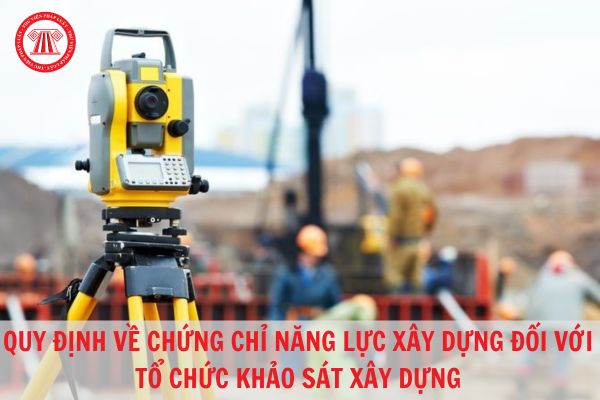 Chứng chỉ năng lực xây dựng có bắt buộc đối với tổ chức khảo sát xây dựng không? Điều kiện để được cấp là gì?