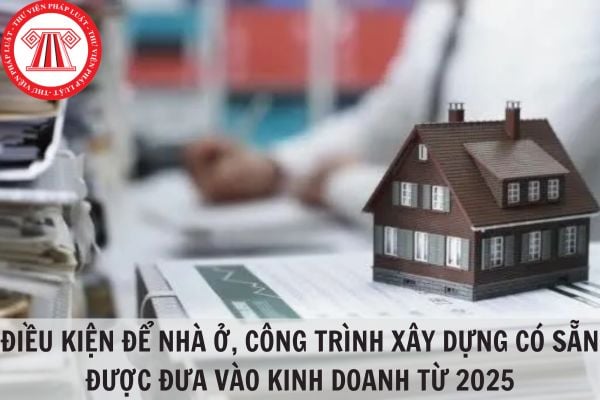 Điều kiện để nhà ở, công trình xây dựng có sẵn được đưa vào kinh doanh từ 2025? 