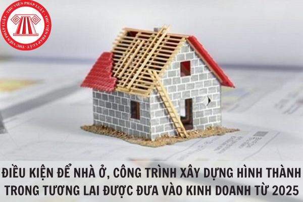 Điều kiện của nhà ở, công trình xây dựng hình thành trong tương lai được đưa vào kinh doanh từ 2025?