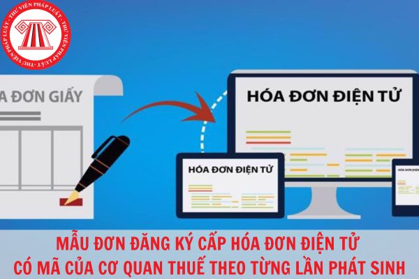 Mẫu đơn đề nghị cấp hóa đơn điện tử có mã của cơ quan thuế theo từng lần phát sinh chuẩn pháp lý năm 2023?