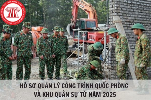 Hồ sơ quản lý công trình quốc phòng và khu quân sự gồm những giấy tờ gì từ năm 2025?