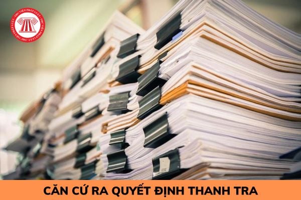 Thực hiện thanh tra thì cần căn cứ vào đâu để ra quyết định thanh tra?