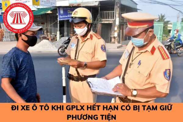 Điều khiển xe ô tô khi GPLX hết hạn có bị tạm giữ phương tiện không?