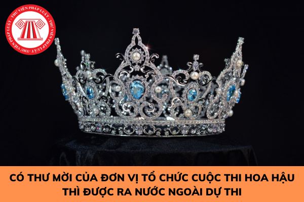 Có thư mời của đơn vị tổ chức cuộc thi hoa hậu thì được ra nước ngoài dự thi?