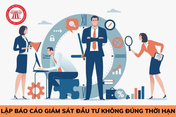 Lập báo cáo giám sát đầu tư không đúng thời hạn sẽ bị xử lý vi phạm như thế nào?