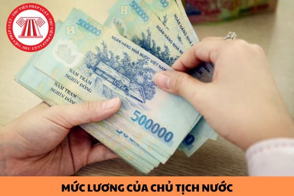 Mức lương của Chủ tịch nước kể từ ngày 01/7/2023 là bao nhiêu?