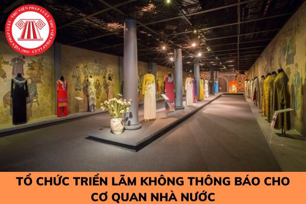 Tổ chức triển lãm không thông báo cho cơ quan nhà nước có thẩm quyền bị xử phạt như thế nào?