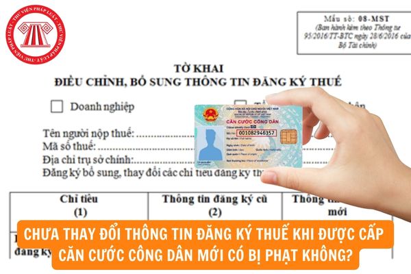 Chưa thay đổi thông tin đăng ký thuế khi được cấp căn cước công dân mới có bị phạt không?