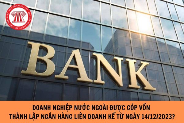 Thông báo: Doanh nghiệp nước ngoài được góp vốn thành lập ngân hàng liên doanh tại Việt Nam kể từ ngày 14/12/2023?