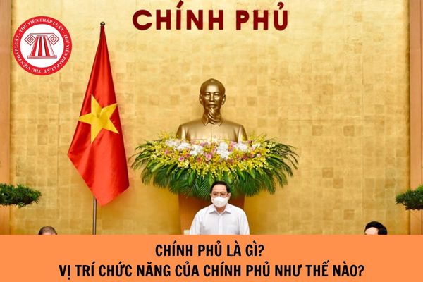 Chính phủ là gì? Vị trí chức năng của Chính phủ như thế nào?