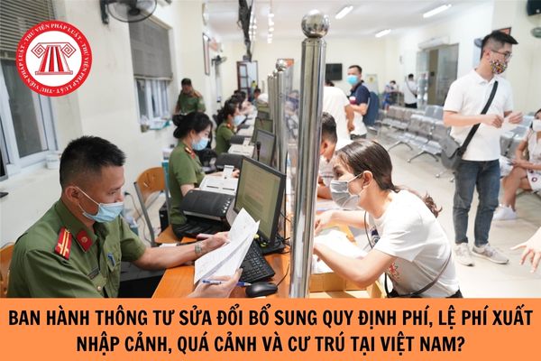 Ban hành Thông tư sửa đổi, bổ sung quy định phí, lệ phí xuất nhập cảnh, quá cảnh và cư trú tại Việt Nam?