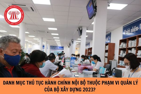 Danh mục thủ tục hành chính nội bộ thuộc phạm vi quản lý của Bộ Xây dựng năm 2023?