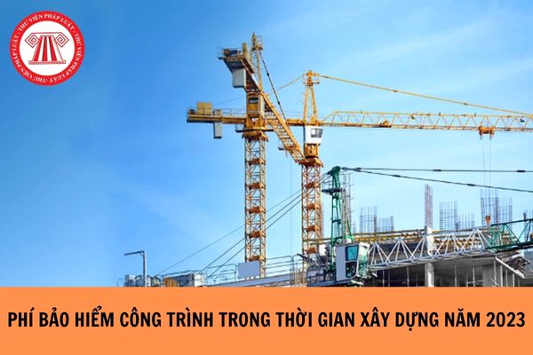 Phí bảo hiểm công trình trong thời gian xây dựng theo Nghị định 67 năm 2023?