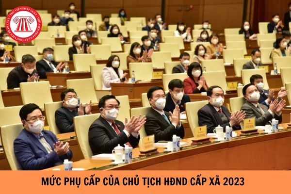 Mức phụ cấp Chủ tịch Hội đồng nhân dân cấp xã năm 2023 là bao nhiêu?