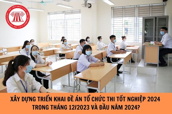 Khẩn trương xây dựng và triển khai Đề án tổ chức thi tốt nghiệp năm 2024 trong tháng 12/2023 và đầu năm 2024?