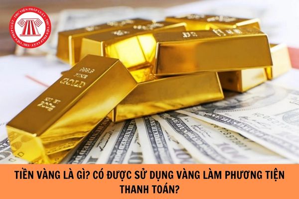 Tiền vàng là gì? Có được sử dụng vàng làm phương tiện thanh toán hay không?