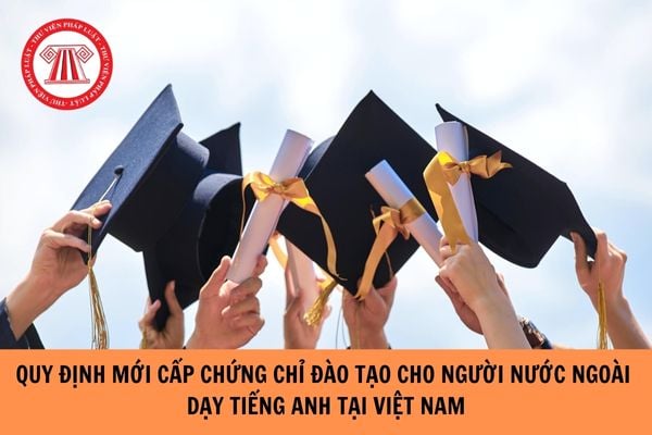 Quy định mới nhất về cấp chứng chỉ đào tạo cho người nước ngoài dạy Tiếng Anh tại Trung tâm ngoại ngữ?