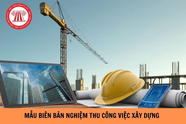 Mẫu biên bản nghiệm thu công việc xây dựng mới nhất hiện nay?