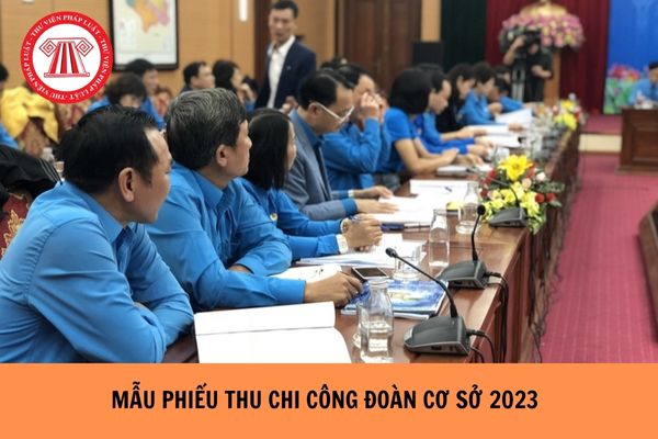 Mẫu phiếu thu chi công đoàn cơ sở năm 2023?