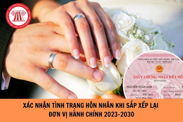 Xác minh tình trạng hôn nhân khi sắp xếp lại đơn vị hành chính giai đoạn năm 2023-2030 như thế nào?