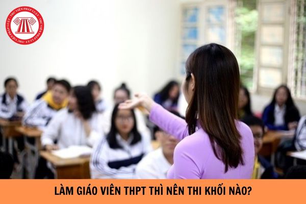 Làm giáo viên THPT thì nên thi khối nào?