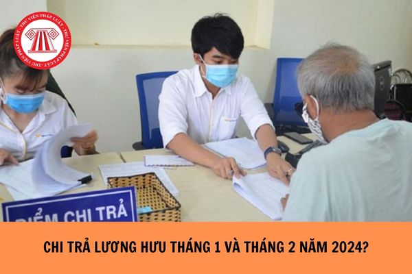 Bảo hiểm xã hội Việt Nam thông báo chi trả lương hưu tháng 1 và tháng 2 năm 2024 trong cùng 01 kỳ?