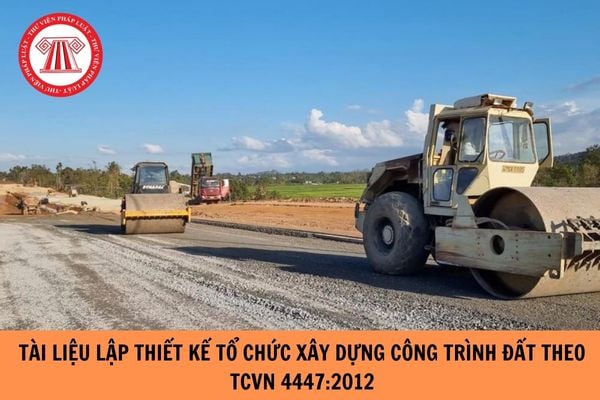 Tài liệu lập thiết kế tổ chức xây dựng công trình đất theo TCVN 4447:2012 có gì? 