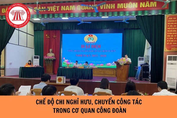 Chế độ chi nghỉ hưu, chuyển công tác đối với cán bộ trong các cơ quan công đoàn năm 2023?