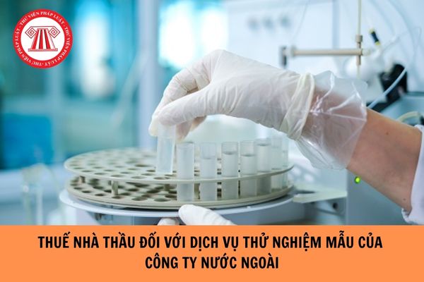 Có phải chịu thuế nhà thầu đối với dịch vụ thử nghiệm mẫu được thực hiện bởi công ty nước ngoài trước khi nhập khẩu Việt Nam?