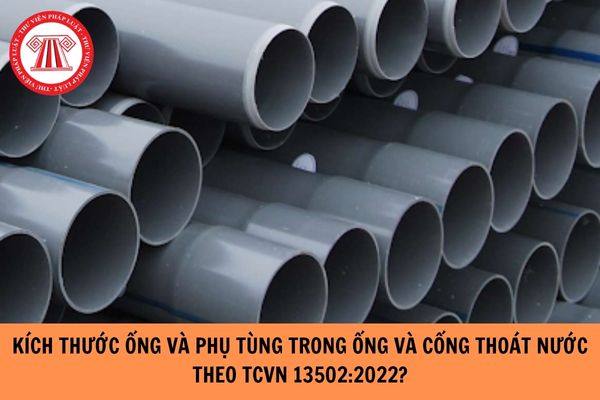 Kích thước của ống và phụ tùng trong ống và cống thoát nước theo Tiêu chuẩn Việt Nam TCVN 13502:2022 như thế nào?