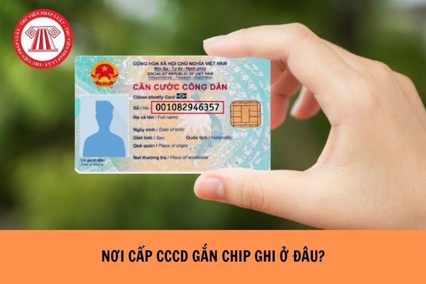 Nơi cấp CCCD gắn chip ghi ở đâu?