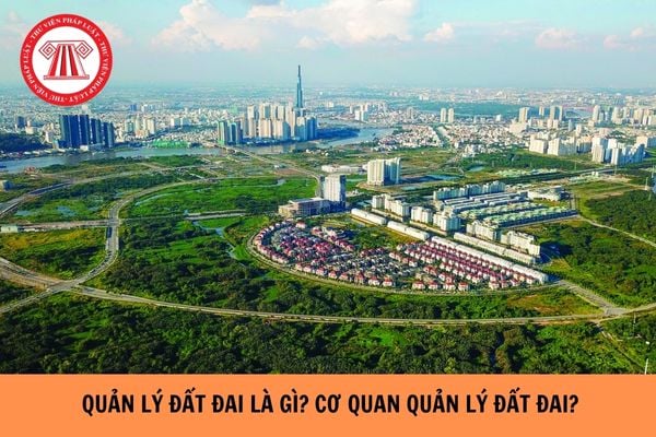 Quản lý đất đai là gì? Cơ quan quản lý đất đai gồm các cơ quan nào?