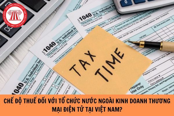 Hướng dẫn chế độ thuế đối với tổ chức nước ngoài có hoạt động kinh doanh thương mại điện tử tại Việt Nam?