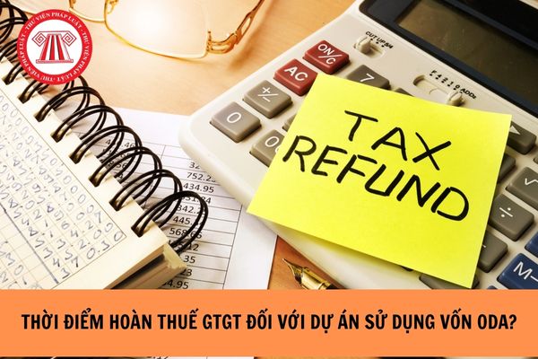 Hoàn thuế GTGT đối với dự án sử dụng vốn ODA vào thời điểm nào?